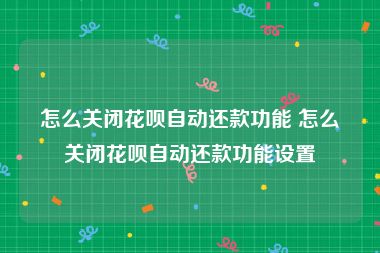 怎么关闭花呗自动还款功能 怎么关闭花呗自动还款功能设置