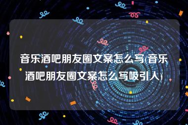 音乐酒吧朋友圈文案怎么写(音乐酒吧朋友圈文案怎么写吸引人)