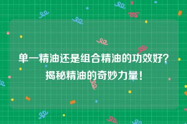 单一精油还是组合精油的功效好？揭秘精油的奇妙力量！