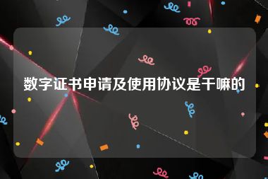 数字证书申请及使用协议是干嘛的