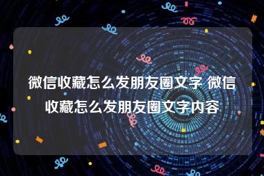 微信收藏怎么发朋友圈文字 微信收藏怎么发朋友圈文字内容