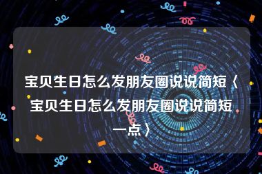 宝贝生日怎么发朋友圈说说简短〈宝贝生日怎么发朋友圈说说简短一点〉