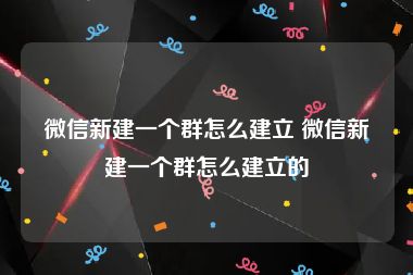 微信新建一个群怎么建立 微信新建一个群怎么建立的