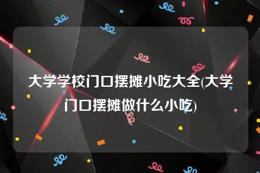 大学学校门口摆摊小吃大全(大学门口摆摊做什么小吃)