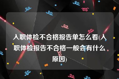 入职体检不合格报告单怎么看(入职体检报告不合格一般会有什么原因)