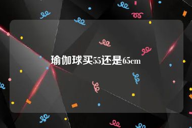 瑜伽球买55还是65cm