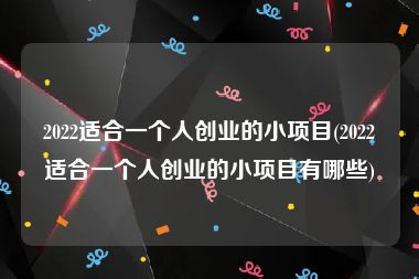 2022适合一个人创业的小项目(2022适合一个人创业的小项目有哪些)