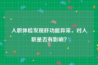 入职体检发现肝功能异常，对入职是否有影响？