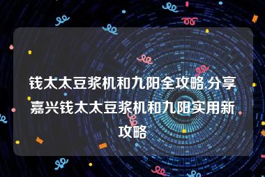 钱太太豆浆机和九阳全攻略,分享嘉兴钱太太豆浆机和九阳实用新攻略