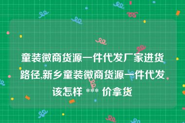 童装微商货源一件代发厂家进货路径,新乡童装微商货源一件代发该怎样 *** 价拿货