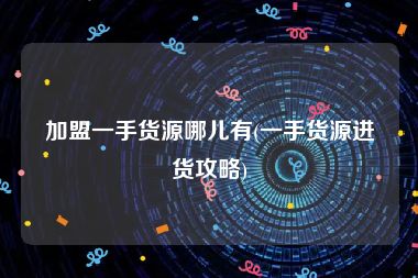 加盟一手货源哪儿有(一手货源进货攻略)