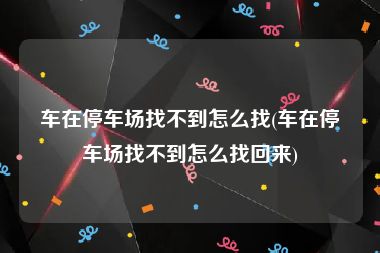 车在停车场找不到怎么找(车在停车场找不到怎么找回来)