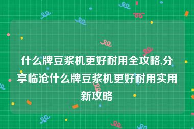 什么牌豆浆机更好耐用全攻略,分享临沧什么牌豆浆机更好耐用实用新攻略