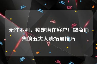 无往不利，锁定潜在客户！微商销售的五大人脉拓展技巧