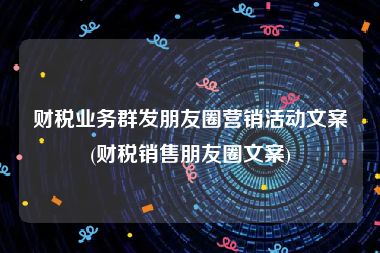 财税业务群发朋友圈营销活动文案(财税销售朋友圈文案)