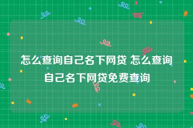 怎么查询自己名下网贷 怎么查询自己名下网贷免费查询