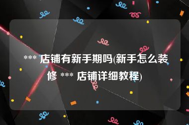  *** 店铺有新手期吗(新手怎么装修 *** 店铺详细教程)