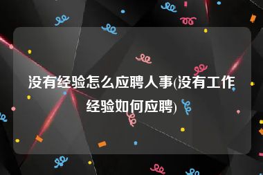 没有经验怎么应聘人事(没有工作经验如何应聘)