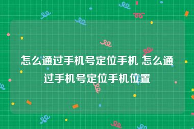 怎么通过手机号定位手机 怎么通过手机号定位手机位置