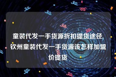 童装代发一手货源折扣提货途径,钦州童装代发一手货源该怎样加盟价提货