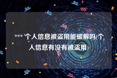  *** 个人信息被盗用能破解吗(个人信息有没有被盗用)