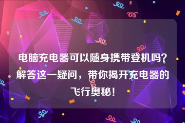 电脑充电器可以随身携带登机吗？解答这一疑问，带你揭开充电器的飞行奥秘！