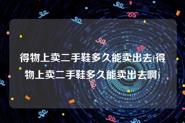 得物上卖二手鞋多久能卖出去(得物上卖二手鞋多久能卖出去啊)