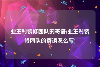 业主对装修团队的寄语(业主对装修团队的寄语怎么写)