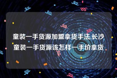 童装一手货源加盟拿货手法,长沙童装一手货源该怎样一手价拿货