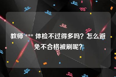 教师 *** 体检不过得多吗？怎么避免不合格被刷呢？