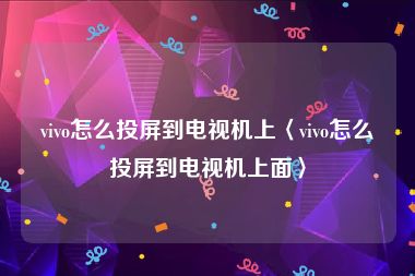 vivo怎么投屏到电视机上〈vivo怎么投屏到电视机上面〉