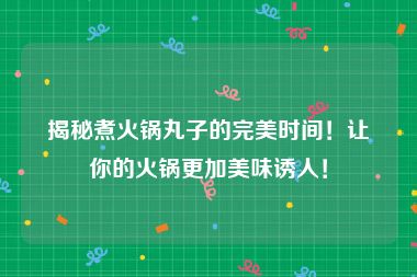 揭秘煮火锅丸子的完美时间！让你的火锅更加美味诱人！