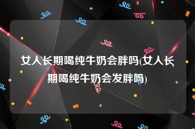 女人长期喝纯牛奶会胖吗(女人长期喝纯牛奶会发胖吗)