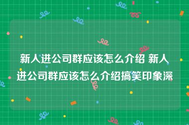 新人进公司群应该怎么介绍 新人进公司群应该怎么介绍搞笑印象深