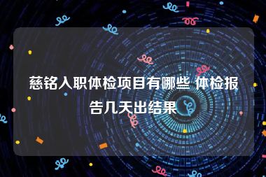 慈铭入职体检项目有哪些 体检报告几天出结果