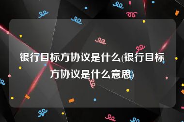 银行目标方协议是什么(银行目标方协议是什么意思)