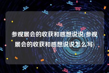 参观展会的收获和感想说说(参观展会的收获和感想说说怎么写)