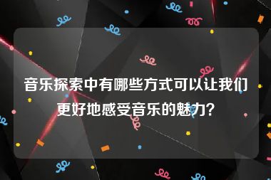 音乐探索中有哪些方式可以让我们更好地感受音乐的魅力？