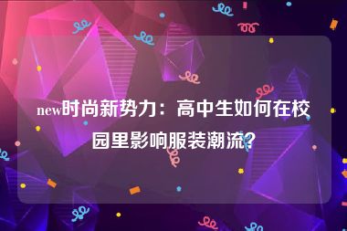 new时尚新势力：高中生如何在校园里影响服装潮流？