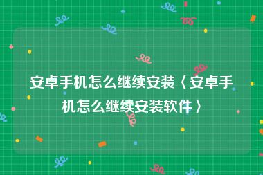 安卓手机怎么继续安装〈安卓手机怎么继续安装软件〉