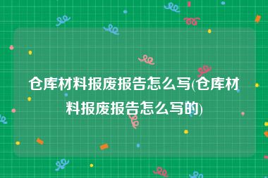 仓库材料报废报告怎么写(仓库材料报废报告怎么写的)