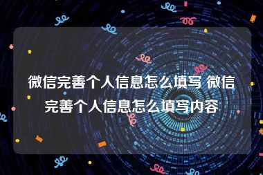 微信完善个人信息怎么填写 微信完善个人信息怎么填写内容