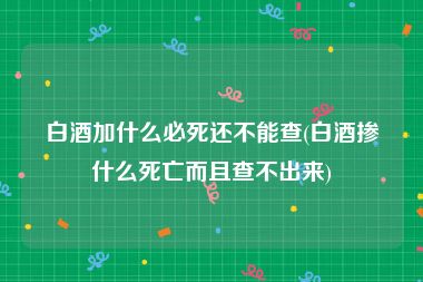 白酒加什么必死还不能查(白酒掺什么死亡而且查不出来)