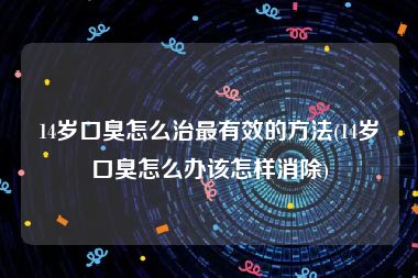 14岁口臭怎么治最有效的方法(14岁口臭怎么办该怎样消除)