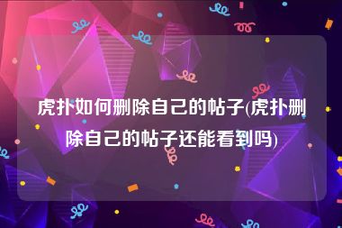 虎扑如何删除自己的帖子(虎扑删除自己的帖子还能看到吗)