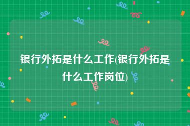 银行外拓是什么工作(银行外拓是什么工作岗位)