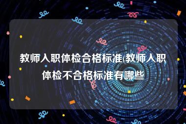 教师入职体检合格标准(教师入职体检不合格标准有哪些