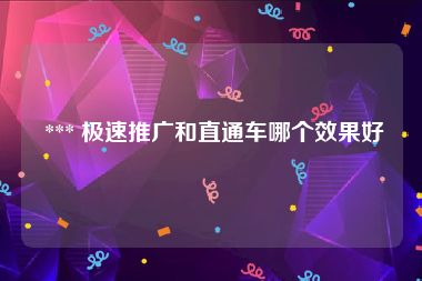  *** 极速推广和直通车哪个效果好