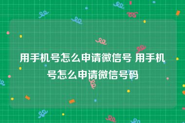 用手机号怎么申请微信号 用手机号怎么申请微信号码