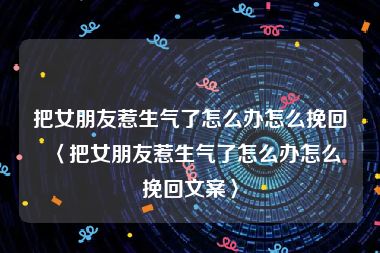 把女朋友惹生气了怎么办怎么挽回〈把女朋友惹生气了怎么办怎么挽回文案〉